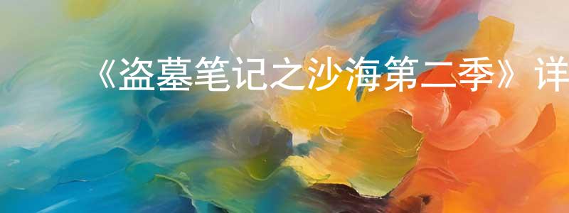 陈世歆发布《盗墓笔记之沙海第二季》详情介绍_盗墓笔记之沙海第二季已完结在线观看_盗墓笔记之沙海第二季迅雷下载_国漫